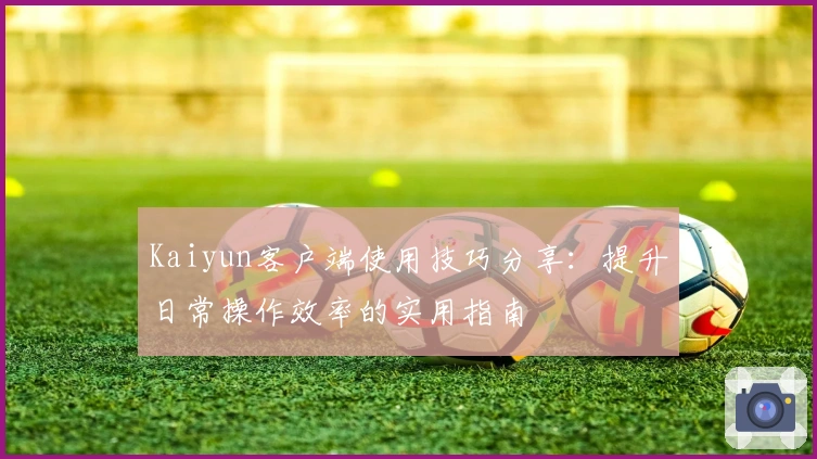 Kaiyun客户端使用技巧分享：提升日常操作效率的实用指南