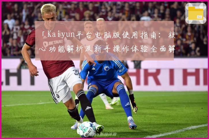 「Kaiyun平台电脑版使用指南:核心功能解析及新手操作体验全面解析」