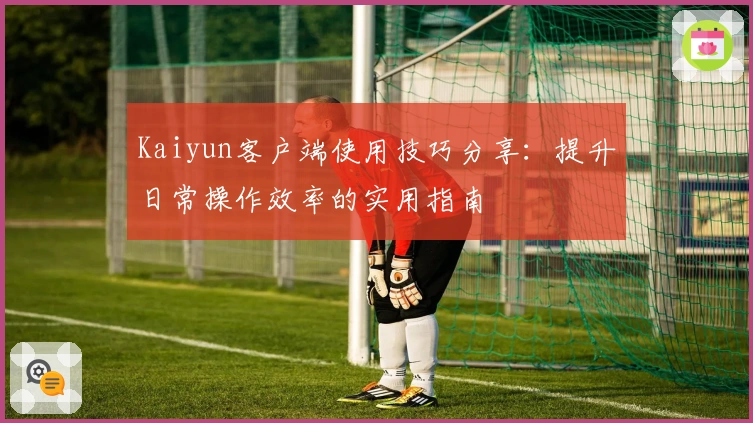 Kaiyun客户端使用技巧分享：提升日常操作效率的实用指南