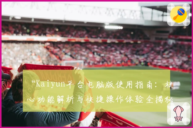 “Kaiyun平台电脑版使用指南：核心功能解析与快捷操作体验全揭秘”