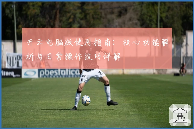 开云电脑版使用指南：核心功能解析与日常操作技巧详解