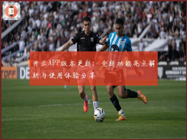 开云APP版本更新：全新功能亮点解析与使用体验分享
