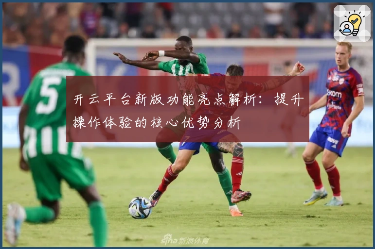 开云平台新版功能亮点解析：提升操作体验的核心优势分析