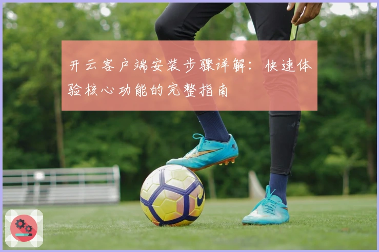 开云客户端安装步骤详解：快速体验核心功能的完整指南