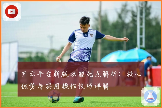 开云平台新版功能亮点解析：核心优势与实用操作技巧详解