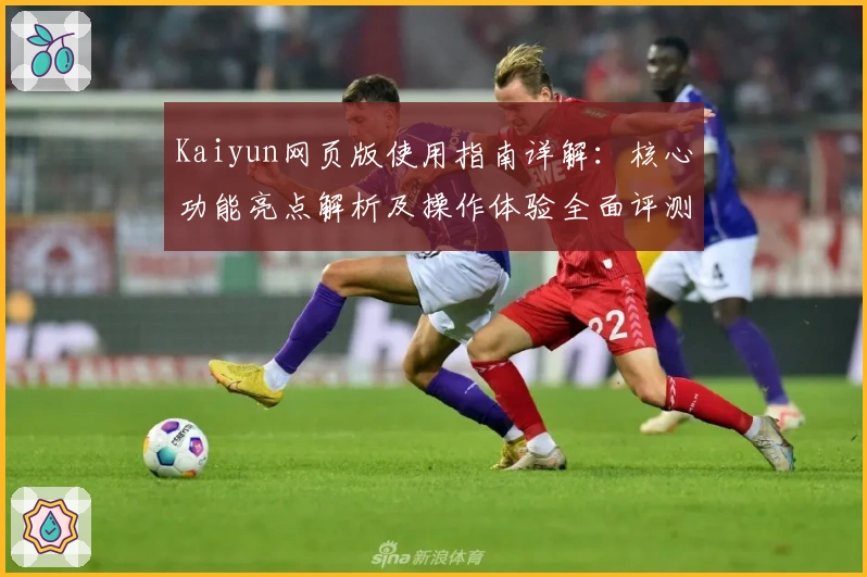 Kaiyun网页版使用指南详解：核心功能亮点解析及操作体验全面评测
