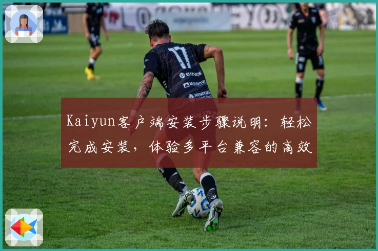Kaiyun客户端安装步骤说明：轻松完成安装，体验多平台兼容的高效服务