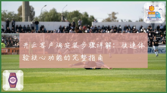 开云客户端安装步骤详解:快速体验核心功能的完整指南