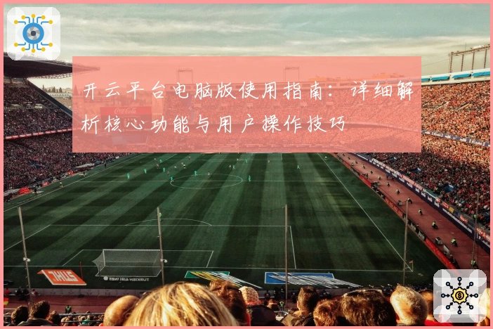 开云平台电脑版使用指南：详细解析核心功能与用户操作技巧