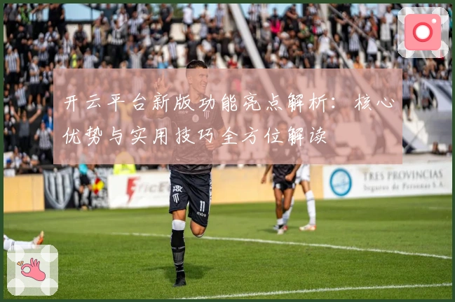 开云平台新版功能亮点解析：核心优势与实用技巧全方位解读