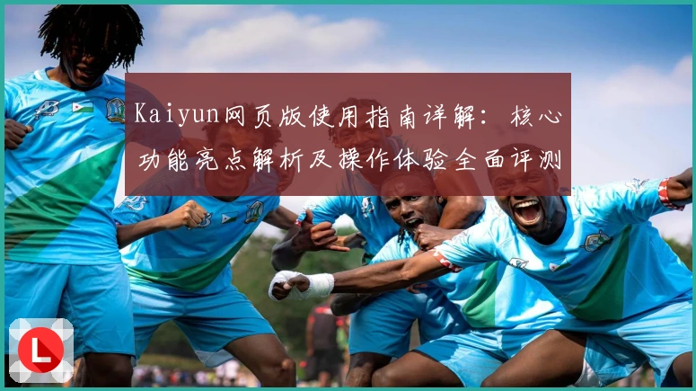 Kaiyun网页版使用指南详解:核心功能亮点解析及操作体验全面评测