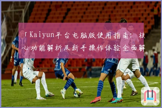 「Kaiyun平台电脑版使用指南：核心功能解析及新手操作体验全面解析」