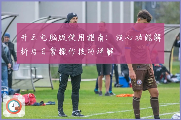 开云电脑版使用指南：核心功能解析与日常操作技巧详解
