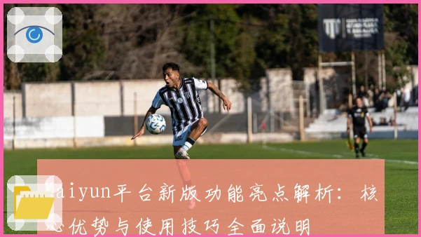 Kaiyun平台新版功能亮点解析：核心优势与使用技巧全面说明