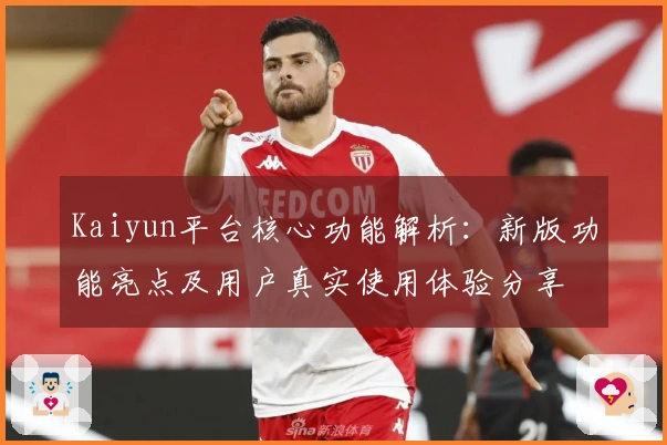 Kaiyun平台核心功能解析：新版功能亮点及用户真实使用体验分享