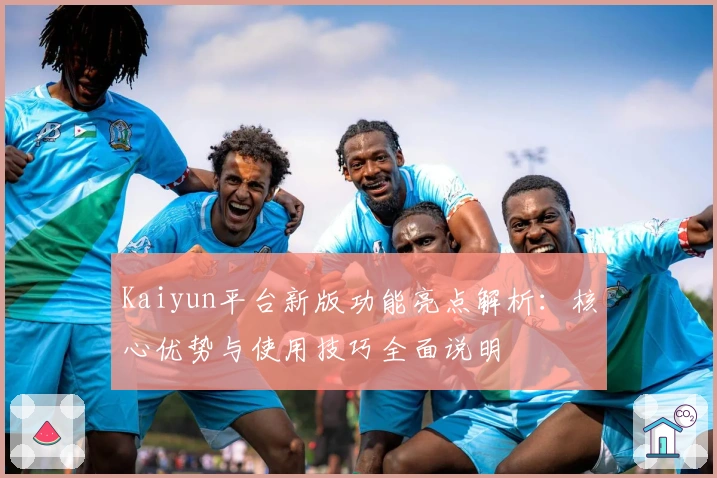 Kaiyun平台新版功能亮点解析：核心优势与使用技巧全面说明