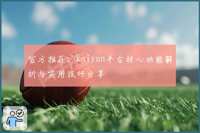 官方推荐：kaiyun平台核心功能解析与实用技巧分享