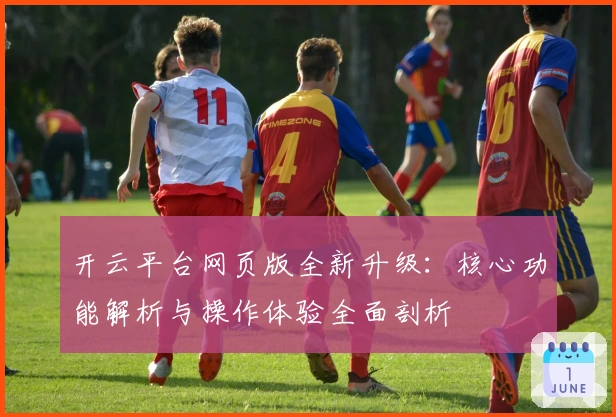 开云平台网页版全新升级：核心功能解析与操作体验全面剖析