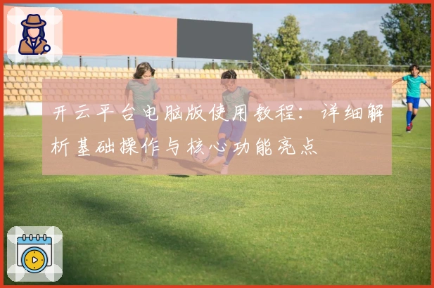 开云平台电脑版使用教程:详细解析基础操作与核心功能亮点