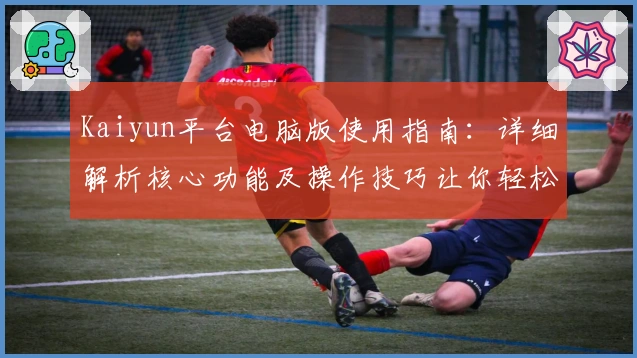 Kaiyun平台电脑版使用指南：详细解析核心功能及操作技巧让你轻松上手