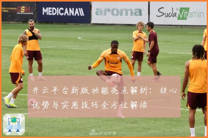 开云平台新版功能亮点解析:核心优势与实用技巧全方位解读