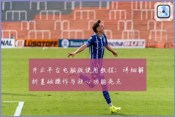 开云平台电脑版使用教程：详细解析基础操作与核心功能亮点