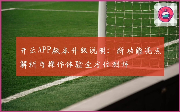 开云APP版本升级说明：新功能亮点解析与操作体验全方位测评