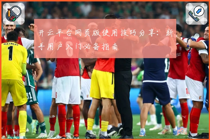 开云平台网页版使用技巧分享：新手用户入门必备指南