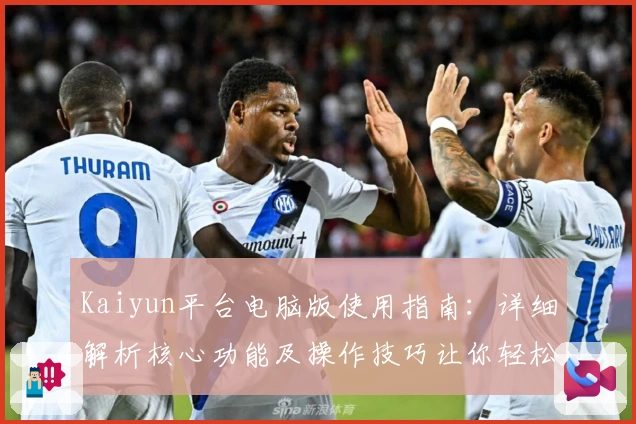 Kaiyun平台电脑版使用指南：详细解析核心功能及操作技巧让你轻松上手