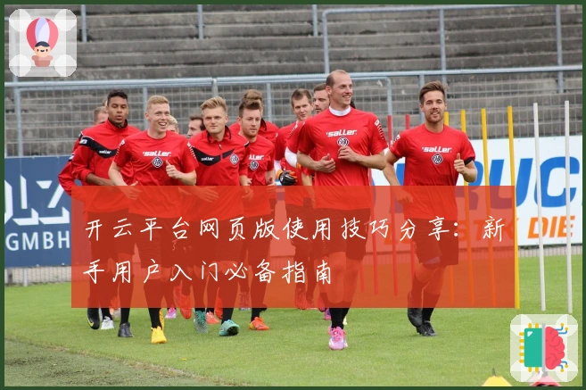 开云平台网页版使用技巧分享：新手用户入门必备指南