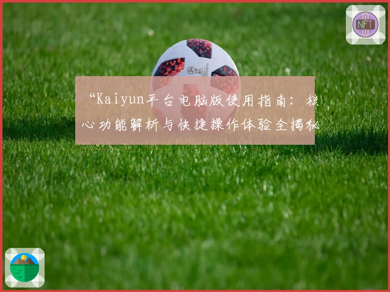 “Kaiyun平台电脑版使用指南：核心功能解析与快捷操作体验全揭秘”