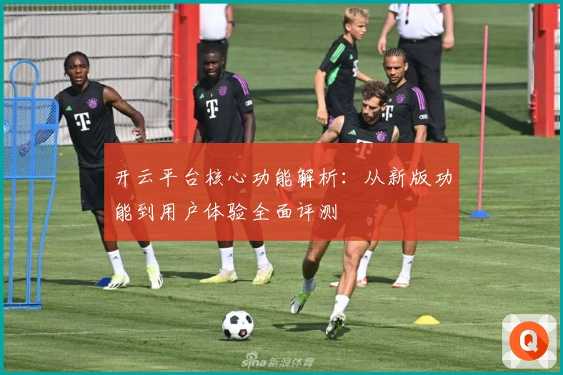 开云平台核心功能解析：从新版功能到用户体验全面评测